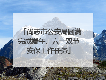 尚志市公安局圆满完成端午、六一双节安保工作任务
