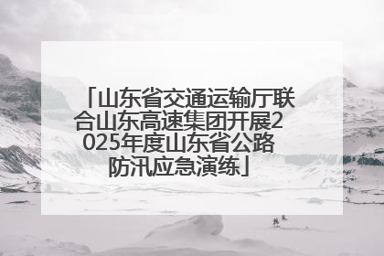山东省交通运输厅联合山东高速集团开展2025年度山东省公路防汛应急演练