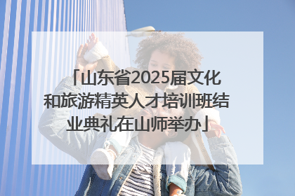 山东省2025届文化和旅游精英人才培训班结业典礼在山师举办