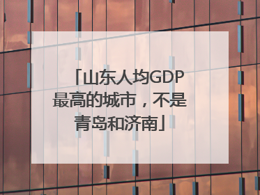 山东人均GDP最高的城市，不是青岛和济南