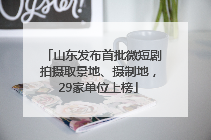山东发布首批微短剧拍摄取景地、摄制地，29家单位上榜