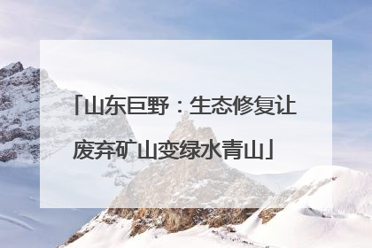 山东巨野：生态修复让废弃矿山变绿水青山