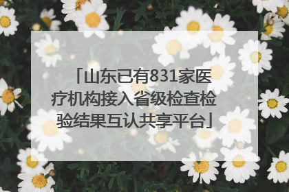 山东已有831家医疗机构接入省级检查检验结果互认共享平台