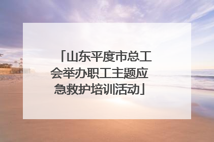 山东平度市总工会举办职工主题应急救护培训活动