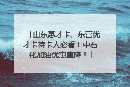 山东惠才卡、东营优才卡持卡人必看！中石化加油优惠直降！