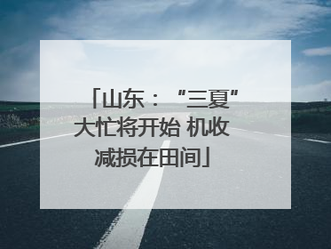 山东：“三夏”大忙将开始 机收减损在田间