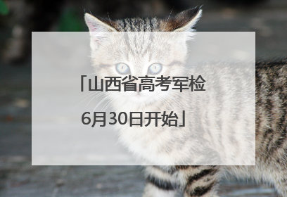 山西省高考军检6月30日开始