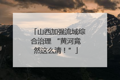 山西加强流域综合治理 “黄河竟然这么清！”