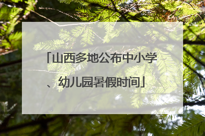 山西多地公布中小学、幼儿园暑假时间
