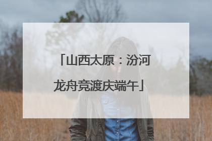 山西太原：汾河龙舟竞渡庆端午
