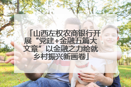 山西左权农商银行开展“党建+金融五篇大文章”以金融之力绘就乡村振兴新画卷