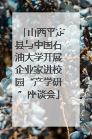 山西平定县与中国石油大学开展企业家进校园“产学研”座谈会