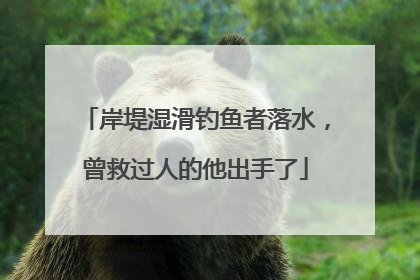 岸堤湿滑钓鱼者落水，曾救过人的他出手了