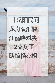 岳阳民间龙舟队汨罗江巅峰对决 2支女子队惊艳亮相