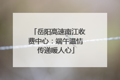 岳阳高速南江收费中心：端午温情传递暖人心
