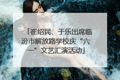 崔绍民、于乐出席临汾市解放路学校庆“六一”文艺汇演活动