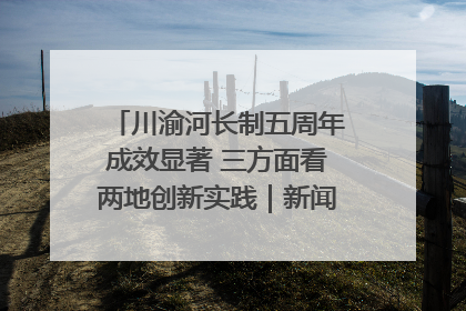 川渝河长制五周年成效显著 三方面看两地创新实践｜新闻发布最前线