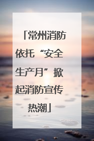 常州消防依托“安全生产月”掀起消防宣传热潮