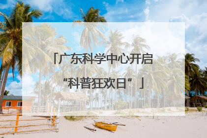 广东科学中心开启“科普狂欢日”