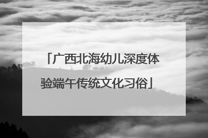 广西北海幼儿深度体验端午传统文化习俗