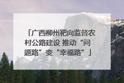 广西柳州靶向监督农村公路建设 推动“问题路”变“幸福路”