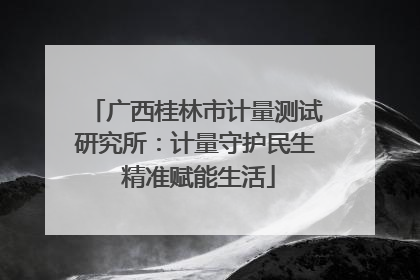 广西桂林市计量测试研究所：计量守护民生 精准赋能生活