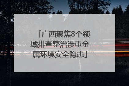 广西聚焦8个领域排查整治涉重金属环境安全隐患