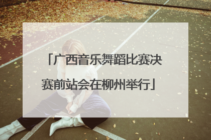 广西音乐舞蹈比赛决赛前站会在柳州举行