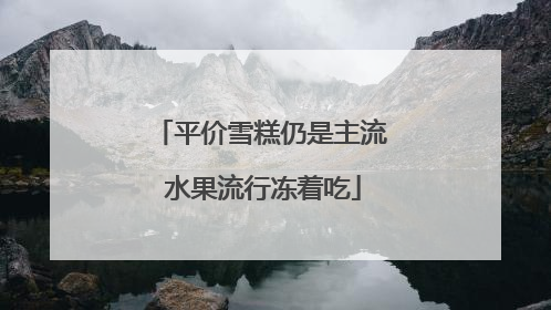 平价雪糕仍是主流 水果流行冻着吃