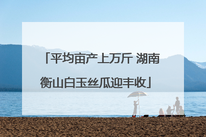 平均亩产上万斤 湖南衡山白玉丝瓜迎丰收