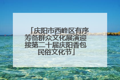 庆阳市西峰区有序筹备群众文化展演迎接第二十届庆阳香包民俗文化节