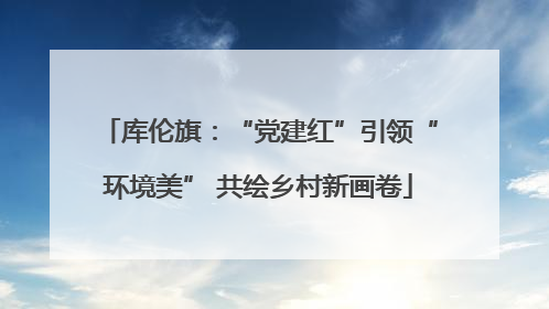 库伦旗：“党建红”引领“环境美” 共绘乡村新画卷