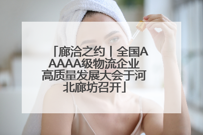 廊洽之约丨全国AAAAA级物流企业高质量发展大会于河北廊坊召开