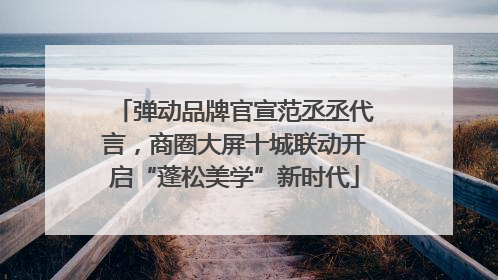 弹动品牌官宣范丞丞代言，商圈大屏十城联动开启“蓬松美学”新时代