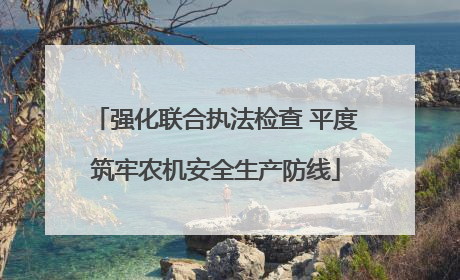 强化联合执法检查 平度筑牢农机安全生产防线
