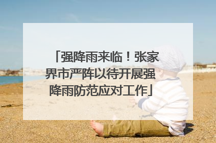 强降雨来临！张家界市严阵以待开展强降雨防范应对工作