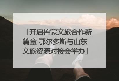 开启鲁蒙文旅合作新篇章 鄂尔多斯与山东文旅资源对接会举办