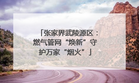 张家界武陵源区：燃气管网“焕新”守护万家“烟火”