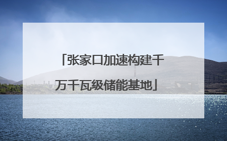 张家口加速构建千万千瓦级储能基地