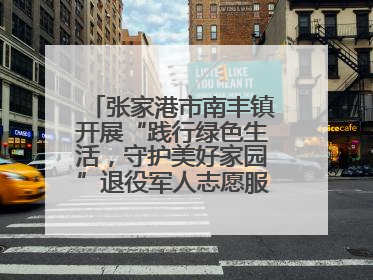 张家港市南丰镇开展“践行绿色生活，守护美好家园”退役军人志愿服务活动