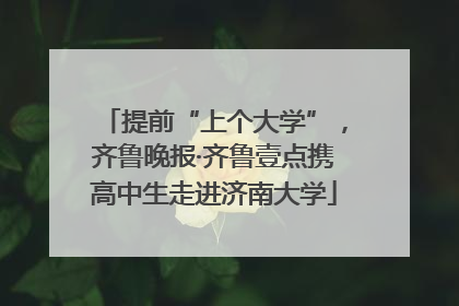 提前“上个大学”，齐鲁晚报·齐鲁壹点携高中生走进济南大学