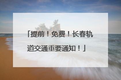 提前！免费！长春轨道交通重要通知！