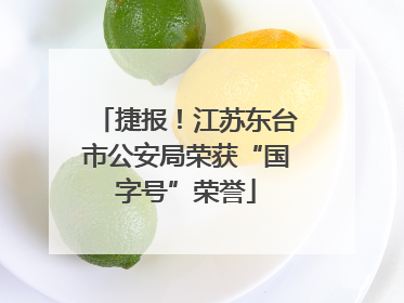 捷报！江苏东台市公安局荣获“国字号”荣誉