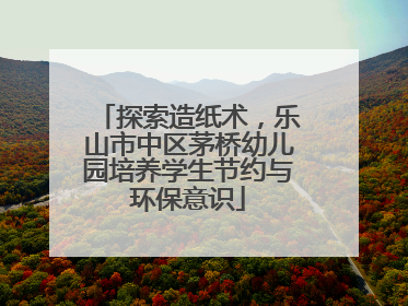 探索造纸术，乐山市中区茅桥幼儿园培养学生节约与环保意识
