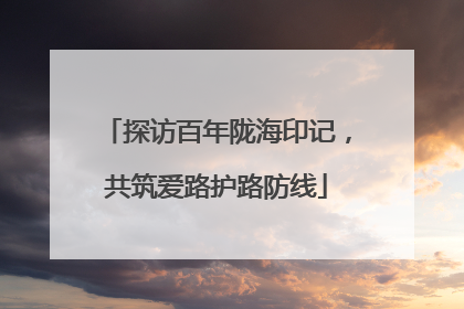 探访百年陇海印记，共筑爱路护路防线
