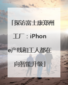 探访富士康郑州工厂：iPhone产线和工人都在向智能升级