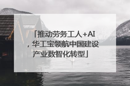 推动劳务工人+AI，华工宝领航中国建设产业数智化转型