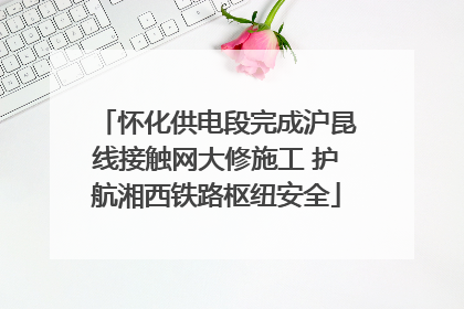 怀化供电段完成沪昆线接触网大修施工 护航湘西铁路枢纽安全