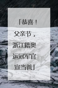 恭喜！父亲节，浙江籍奥运冠军官宣当爸