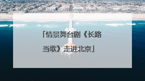 情景舞台剧《长路当歌》走进北京